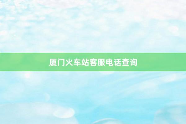 厦门火车站客服电话查询