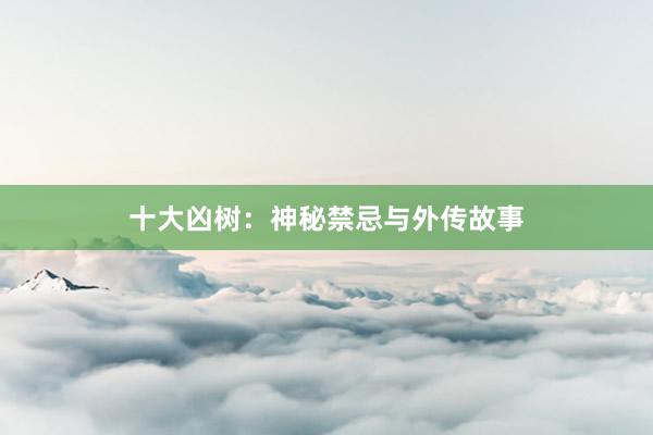 十大凶树：神秘禁忌与外传故事